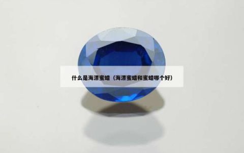 什么是海漂蜜蜡（海漂蜜蜡和蜜蜡哪个好）