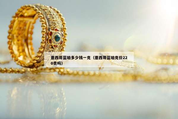 墨西哥蓝珀多少钱一克（墨西哥蓝珀克价220贵吗）