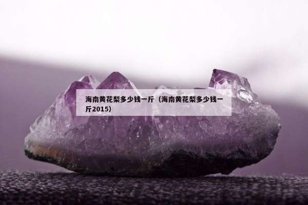 海南黄花梨多少钱一斤（海南黄花梨多少钱一斤2015）