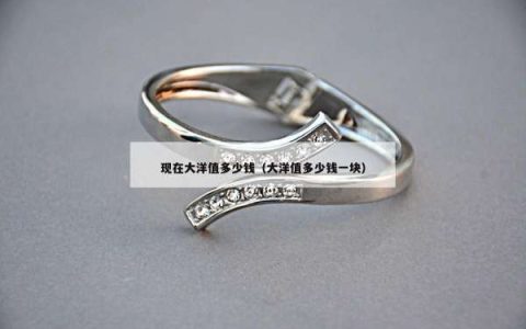 现在大洋值多少钱（大洋值多少钱一块）