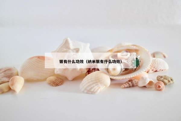 银有什么功效（纳米银有什么功效）