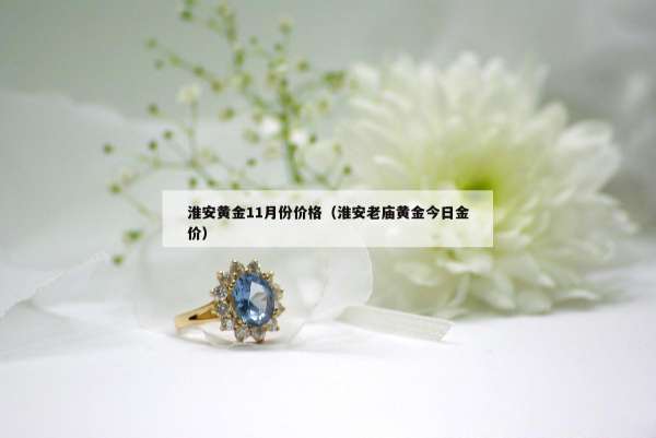 淮安黄金11月份价格（淮安老庙黄金今日金价）