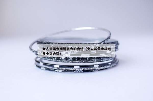 女人带黄金手链多大的合适（女人戴黄金项链多少克合适）