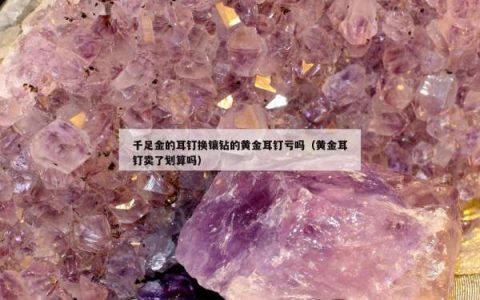 千足金的耳钉换镶钻的黄金耳钉亏吗（黄金耳钉卖了划算吗）