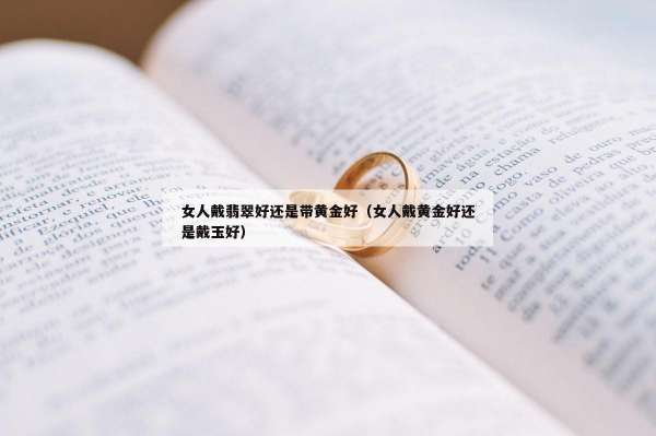 女人戴翡翠好还是带黄金好（女人戴黄金好还是戴玉好）