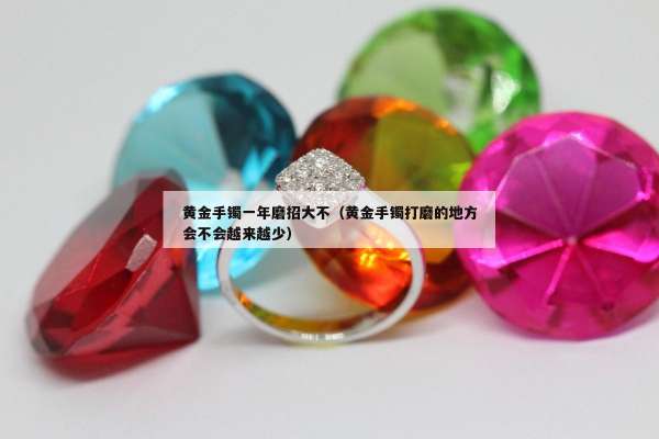 黄金手镯一年磨招大不（黄金手镯打磨的地方会不会越来越少）