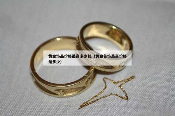 黄金饰品价格最高多少钱（黄金首饰最高价格是多少）