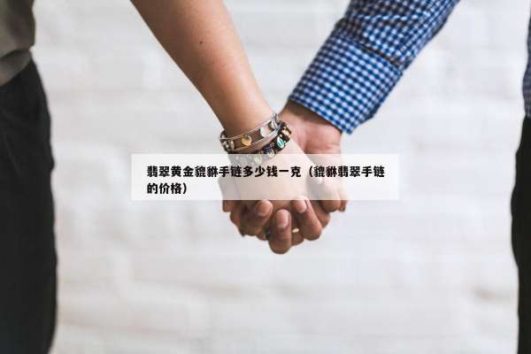 翡翠黄金貔貅手链多少钱一克（貔貅翡翠手链的价格）