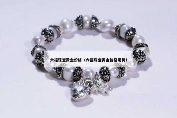 六福珠宝黄金价格（六福珠宝黄金价格走势）