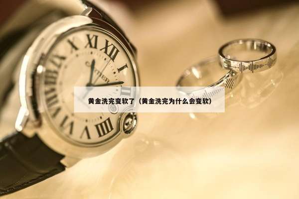 黄金洗完变软了（黄金洗完为什么会变软）