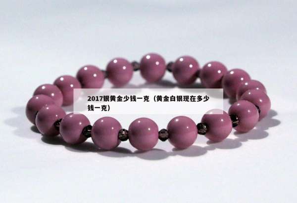 017银黄金少钱一克（黄金白银现在多少钱一克）"