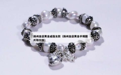 扬州金店黄金戒指女款（扬州金店黄金手镯图片和价格）