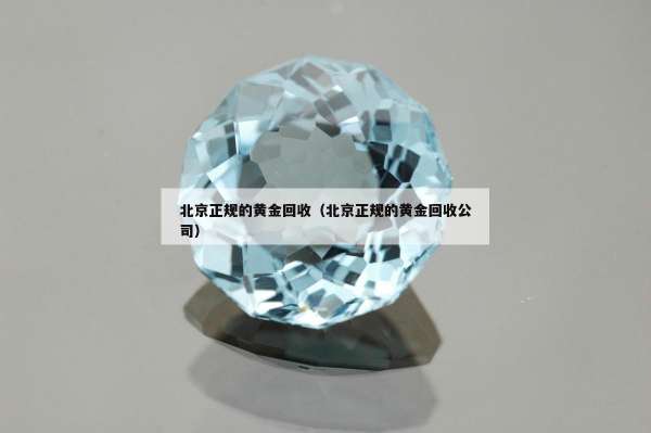 北京正规的黄金回收（北京正规的黄金回收公司）