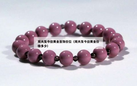 周大生今日黄金首饰价位（周大生今日黄金价格多少）