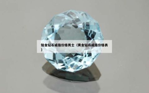 铂金钻石戒指价格男士（黄金钻石戒指价格表）