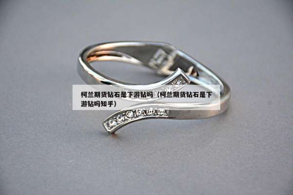 柯兰期货钻石是下游钻吗（柯兰期货钻石是下游钻吗知乎）