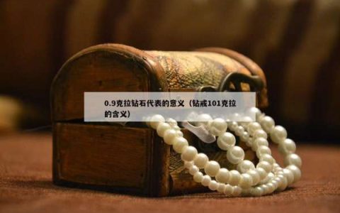 0.9克拉钻石代表的意义（钻戒101克拉的含义）