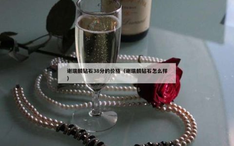 谢瑞麟钻石38分的价格（谢瑞麟钻石怎么样）