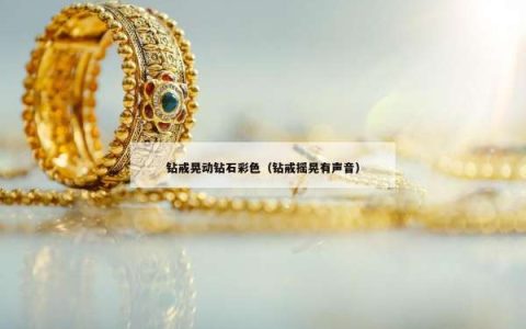 钻戒晃动钻石彩色（钻戒摇晃有声音）