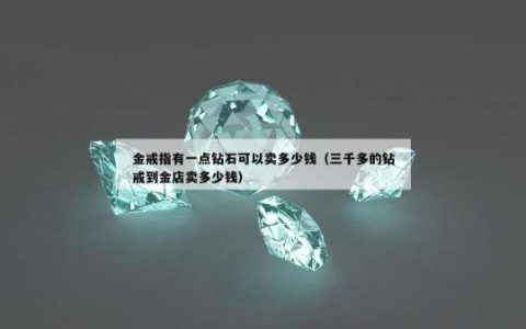 金戒指有一点钻石可以卖多少钱（三千多的钻戒到金店卖多少钱）