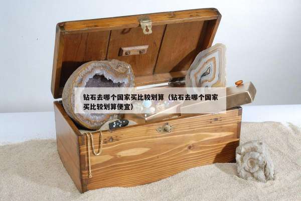 钻石去哪个国家买比较划算（钻石去哪个国家买比较划算便宜）