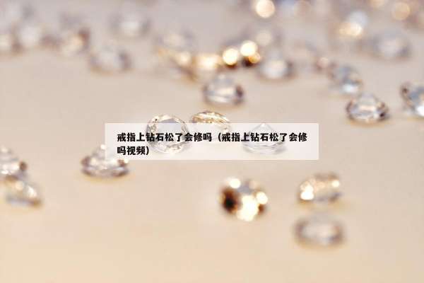 戒指上钻石松了会修吗（戒指上钻石松了会修吗视频）