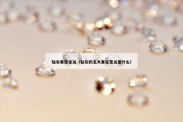 钻石象征含义（钻石的五大象征意义是什么）