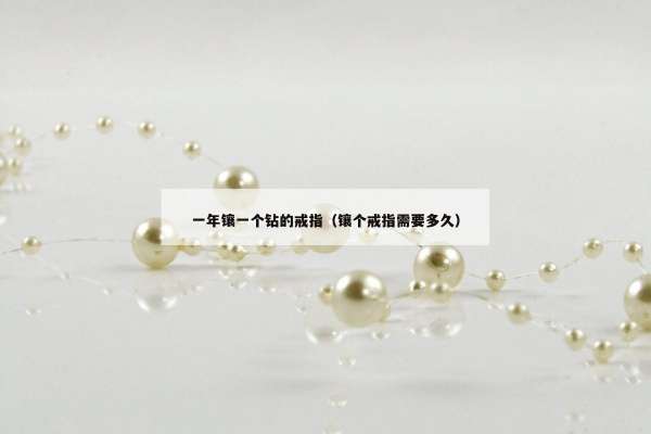 一年镶一个钻的戒指（镶个戒指需要多久）