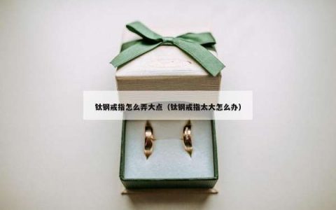 钛钢戒指怎么弄大点（钛钢戒指太大怎么办）