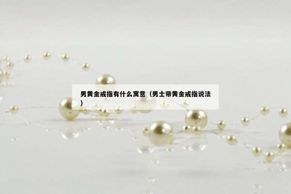 男黄金戒指有什么寓意（男士带黄金戒指说法）