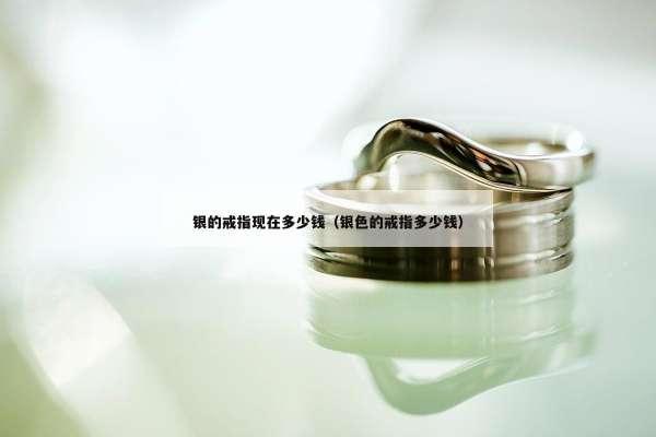 银的戒指现在多少钱（银色的戒指多少钱）