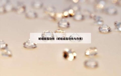 琥珀戒指功效（琥珀戒指功效与作用）