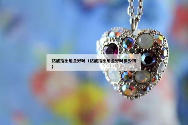 钻戒指圈加金好吗（钻戒指圈加金好吗多少钱）