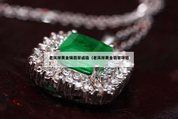 老凤祥黄金镶翡翠戒指（老凤祥黄金翡翠项链）