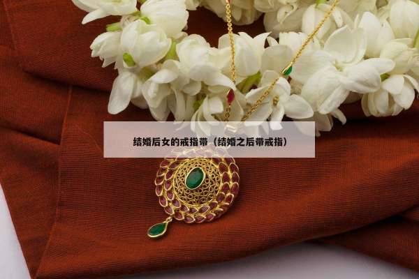 结婚后女的戒指带（结婚之后带戒指）