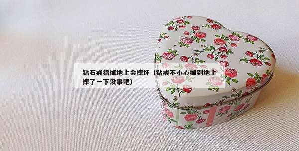 钻石戒指掉地上会摔坏（钻戒不小心掉到地上摔了一下没事吧）