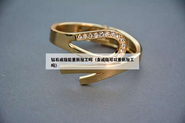 钻石戒指能重新加工吗（金戒指可以重新加工吗）