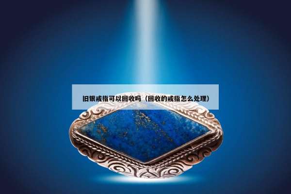 旧银戒指可以回收吗（回收的戒指怎么处理）