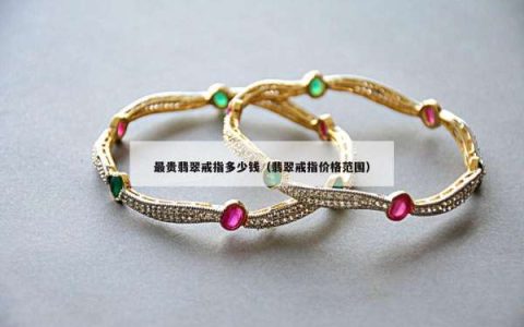 最贵翡翠戒指多少钱（翡翠戒指价格范围）