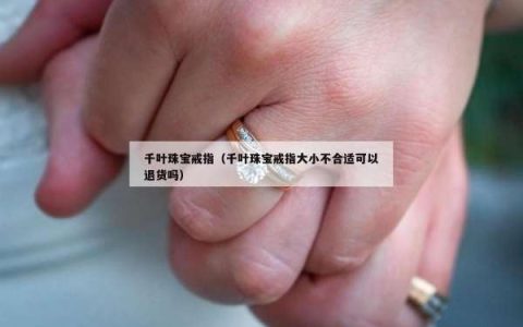 千叶珠宝戒指（千叶珠宝戒指大小不合适可以退货吗）