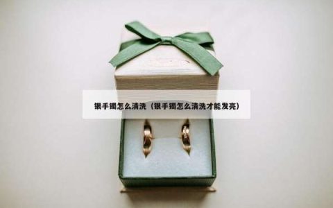 银手镯怎么清洗（银手镯怎么清洗才能发亮）