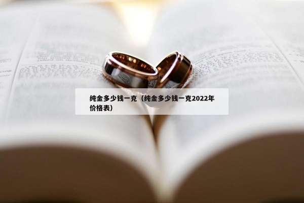 纯金多少钱一克（纯金多少钱一克2022年价格表）