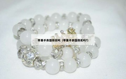 苹果手表值得买吗（苹果手表值得买吗?）