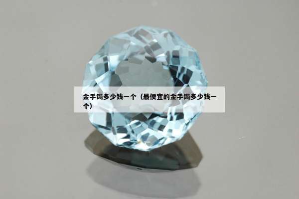 金手镯多少钱一个（最便宜的金手镯多少钱一个）