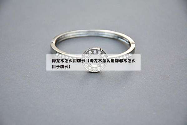 降龙木怎么用辟邪（降龙木怎么用辟邪木怎么用于辟邪）