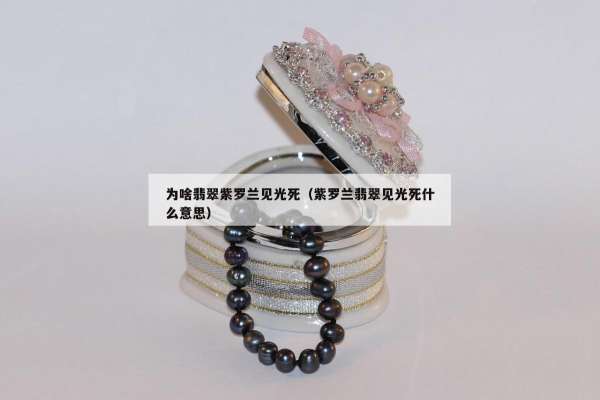 为啥翡翠紫罗兰见光死（紫罗兰翡翠见光死什么意思）
