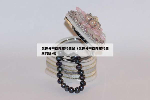 怎样分辨南阳玉和翡翠（怎样分辨南阳玉和翡翠的区别）
