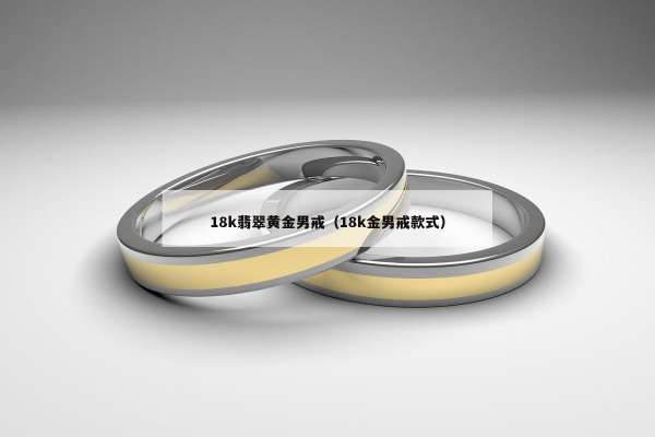 8k翡翠黄金男戒（18k金男戒款式）"