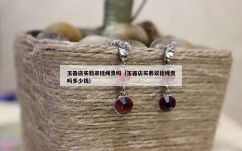 玉器店买翡翠挂绳贵吗（玉器店买翡翠挂绳贵吗多少钱）