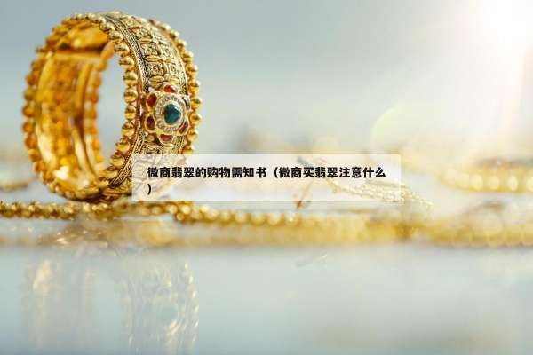 微商翡翠的购物需知书（微商买翡翠注意什么）